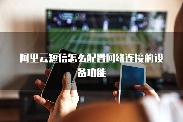 阿里云短信怎么配置网络连接的设备功能