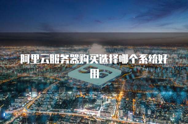 阿里云服务器购买选择哪个系统好用
