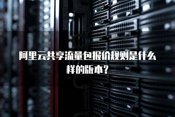 阿里云共享流量包报价规则是什么样的版本?