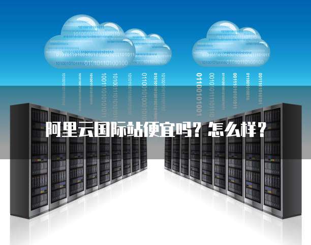 阿里云国际站便宜吗?怎么样?