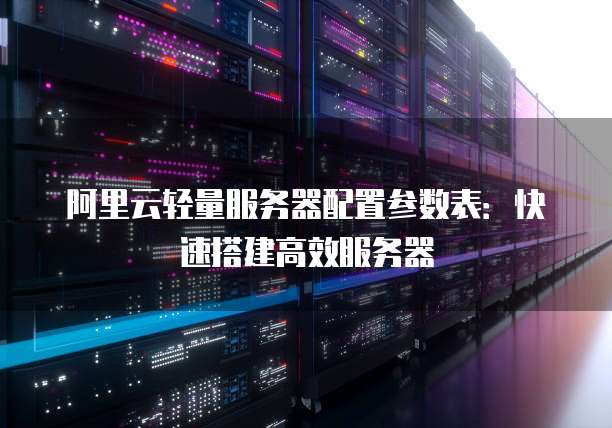 阿里云轻量服务器配置参数表:快速搭建高效服务器