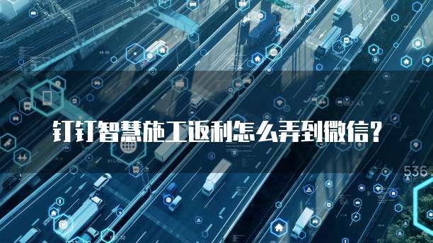钉钉智慧施工返利怎么弄到微信？