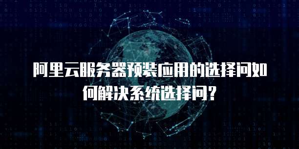 阿里云服务器预装应用的选择问如何解决系统选择问?