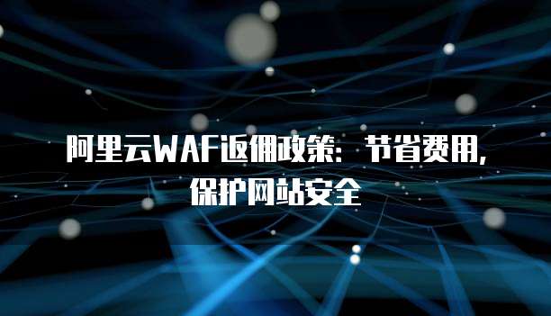 阿里云WAF返佣政策:节省费用,保护网站安全