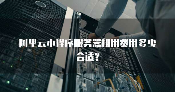 阿里云小程序服务器租用费用多少合适?