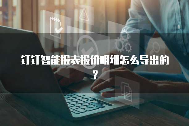 钉钉智能报表报价明细怎么导出的?