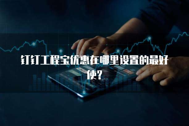 钉钉工程宝优惠在哪里设置的最好使？