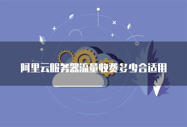 阿里云服务器流量收费多少合适用