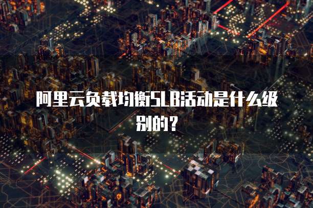 阿里云负载均衡SLB活动是什么级别的?