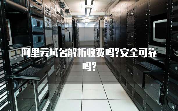 阿里云域名解析收费吗?安全可靠吗?