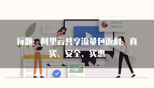 标题:阿里云共享流量包返利:真实、安全、实惠