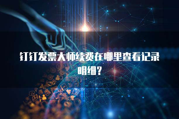 钉钉发票大师续费在哪里查看记录明细?