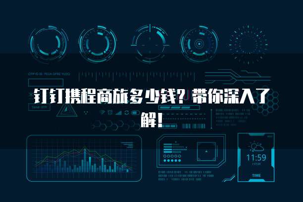 钉钉携程商旅多少钱？带你深入了解！