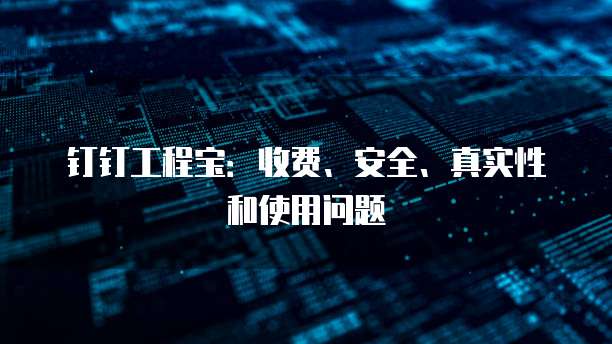 钉钉工程宝:收费、安全、真实性和使用问题