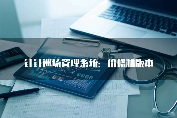 钉钉巡场管理系统：价格和版本