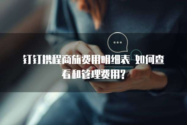  钉钉携程商旅费用明细表 如何查看和管理费用?