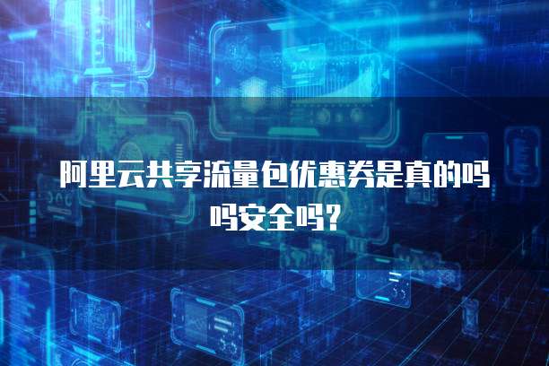 阿里云共享流量包优惠券是真的吗吗安全吗?