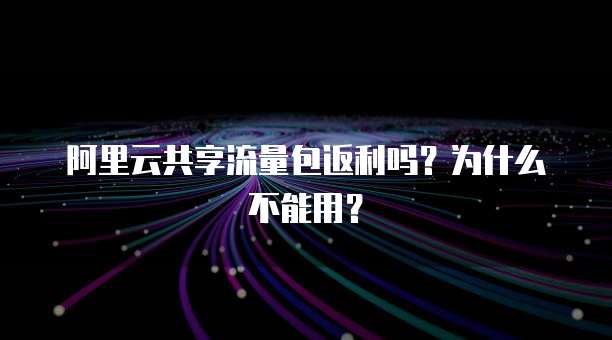 阿里云共享流量包返利吗?为什么不能用?