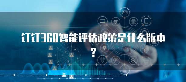 钉钉360智能评估政策是什么版本?