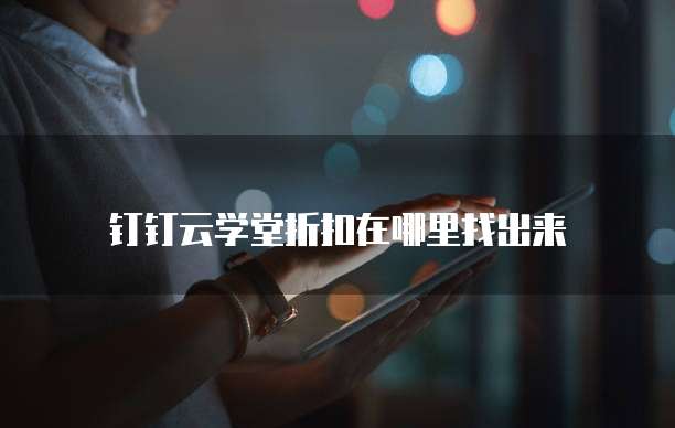 钉钉云学堂折扣在哪里找出来