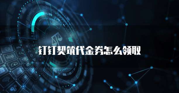 钉钉契筑代金券怎么领取