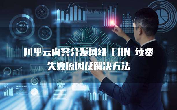 阿里云内容分发网络 CDN 续费失败原因及解决方法