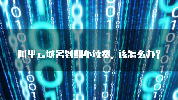 阿里云域名到期不续费, 该怎么办?
