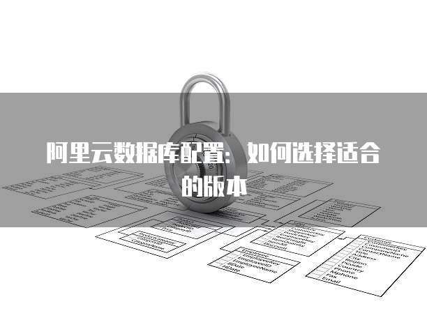 阿里云数据库配置:如何选择适合的版本
