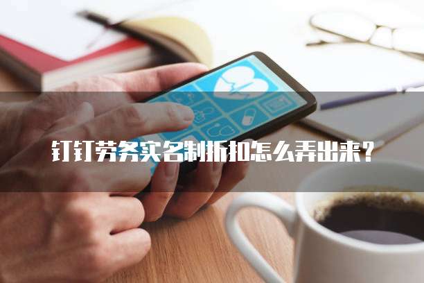 钉钉劳务实名制折扣怎么弄出来?