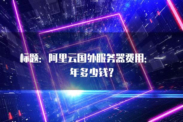 标题:阿里云国外服务器费用:一年多少钱?