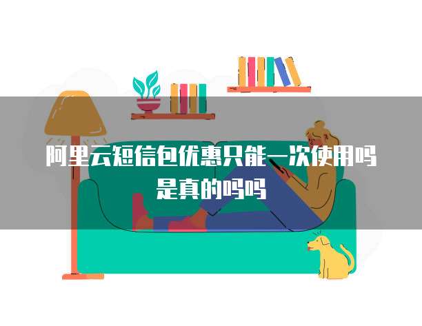 阿里云短信包优惠只能一次使用吗是真的吗吗