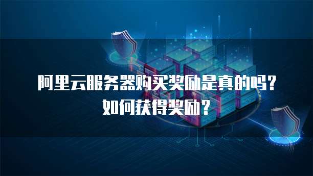 阿里云服务器购买奖励是真的吗?如何获得奖励?