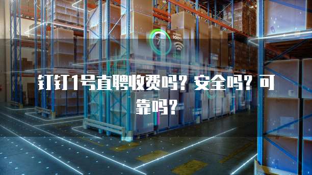 钉钉1号直聘收费吗?安全吗?可靠吗?