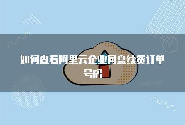 如何查看阿里云企业网盘续费订单号码