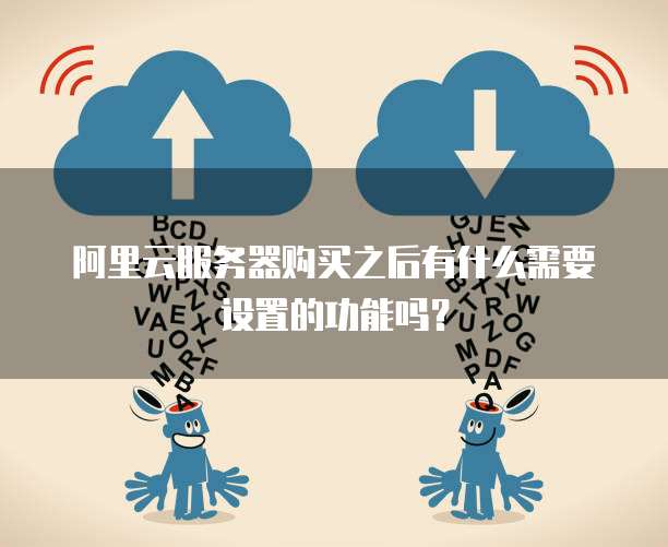 阿里云服务器购买之后有什么需要设置的功能吗？