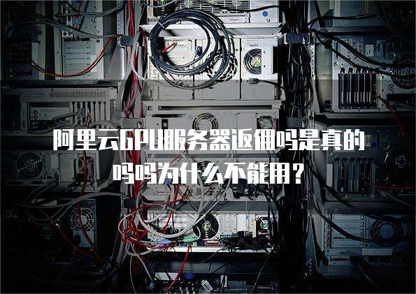 阿里云GPU服务器返佣吗是真的吗吗为什么不能用?