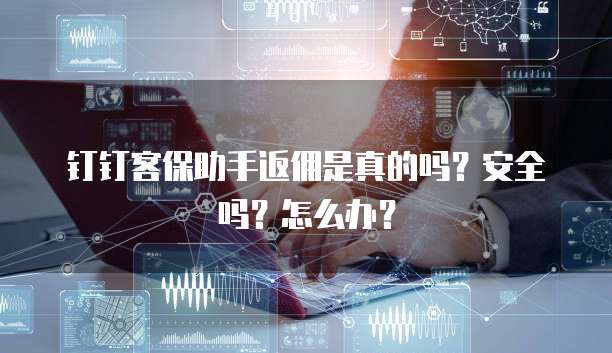 钉钉客保助手返佣是真的吗?安全吗?怎么办?