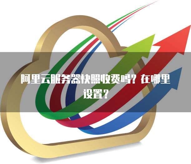 阿里云服务器快照收费吗?在哪里设置?