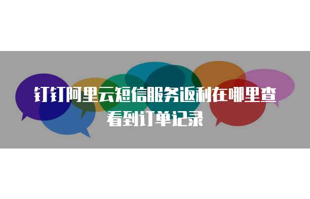 钉钉阿里云短信服务返利在哪里查看到订单记录