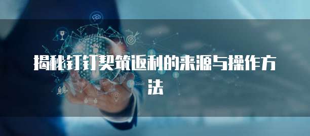 揭秘钉钉契筑返利的来源与操作方法