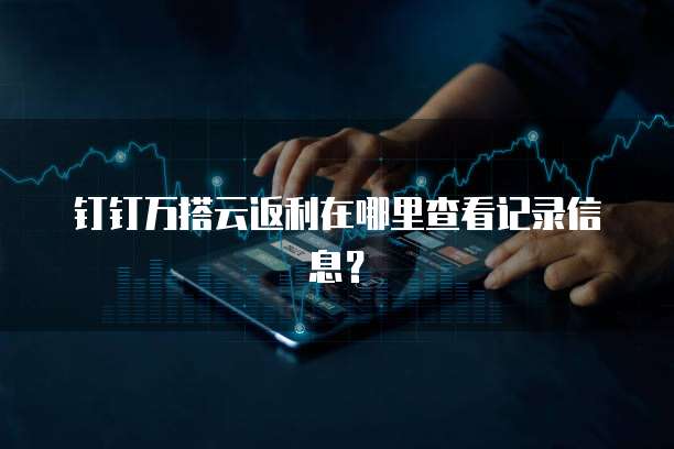钉钉万搭云返利在哪里查看记录信息?