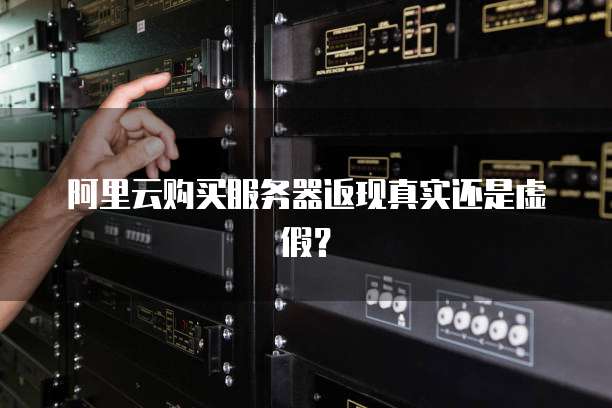 阿里云购买服务器返现真实还是虚假?