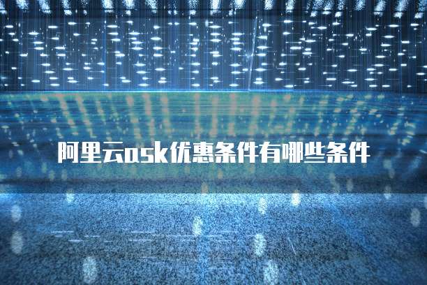 阿里云ask优惠条件有哪些条件