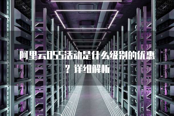阿里云OSS活动是什么级别的优惠?详细解析