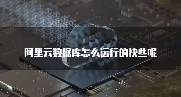阿里云数据库怎么运行的快些呢