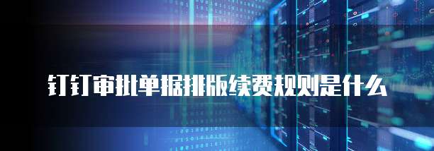 钉钉审批单据排版续费规则是什么