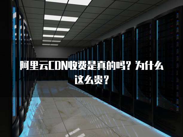 阿里云CDN收费是真的吗？为什么这么贵？