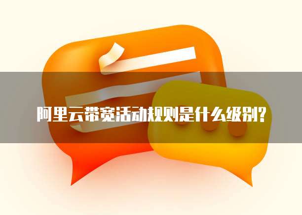 阿里云带宽活动规则是什么级别?