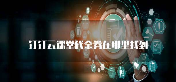 钉钉云课堂代金券在哪里找到