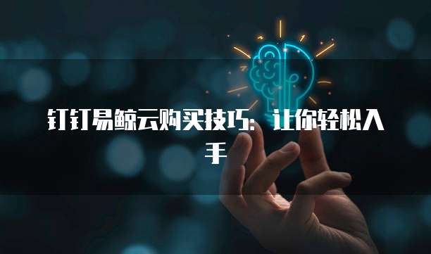 钉钉易鲸云购买技巧:让你轻松入手